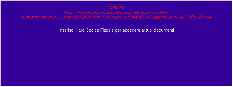 Casella di testo: ERRORECodice Fiscale errato o non aggiornato nel nostro database. Riprovare inserendo un codice fiscale corretto o contattaci per richiedere laggiornamento del Codice Fiscale.Inserisci il tuo Codice Fiscale per accedere ai tuoi documenti 